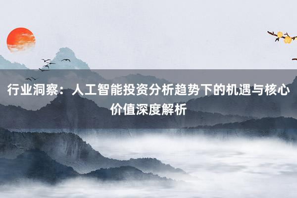 行业洞察：人工智能投资分析趋势下的机遇与核心价值深度解析
