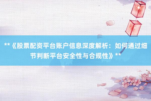 **《股票配资平台账户信息深度解析：如何通过细节判断平台安全性与合规性》**