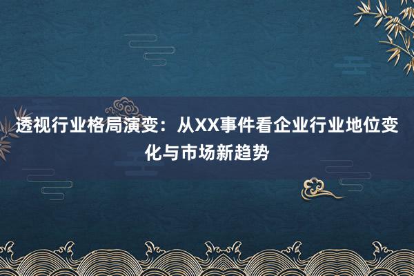 透视行业格局演变：从XX事件看企业行业地位变化与市场新趋势