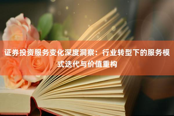证券投资服务变化深度洞察：行业转型下的服务模式迭代与价值重构