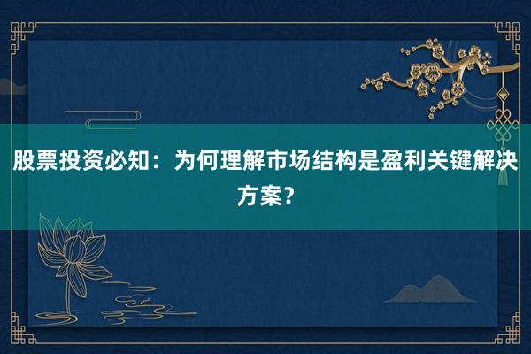 股票投资必知：为何理解市场结构是盈利关键解决方案？