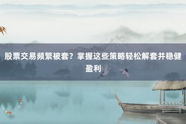 股票交易频繁被套？掌握这些策略轻松解套并稳健盈利