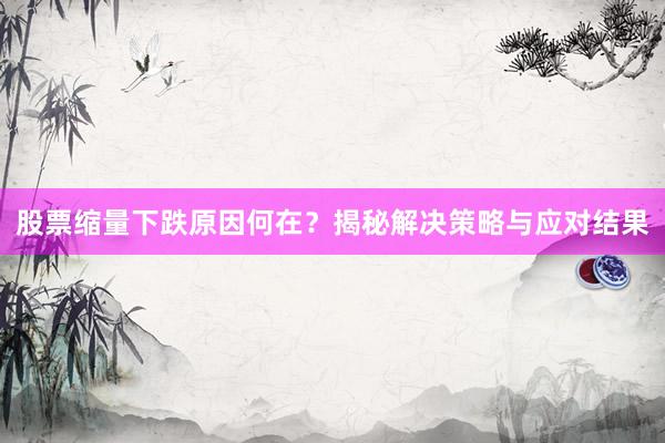 股票缩量下跌原因何在？揭秘解决策略与应对结果