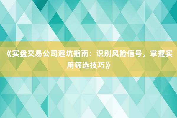 《实盘交易公司避坑指南：识别风险信号，掌握实用筛选技巧》