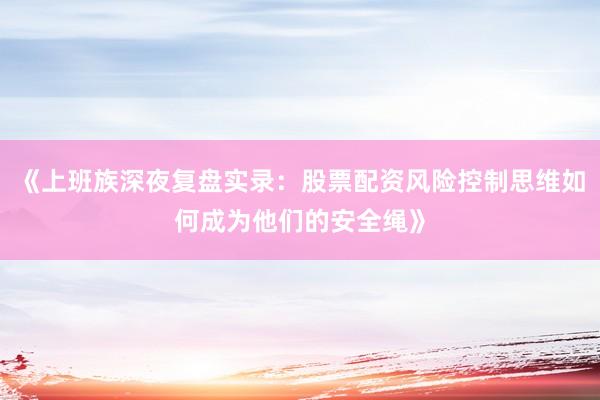 《上班族深夜复盘实录：股票配资风险控制思维如何成为他们的安全绳》