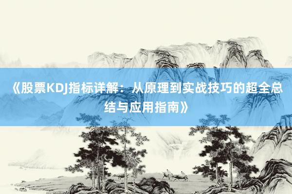 《股票KDJ指标详解：从原理到实战技巧的超全总结与应用指南》