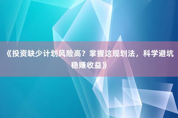 《投资缺少计划风险高？掌握这规划法，科学避坑稳赚收益》