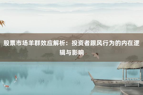 股票市场羊群效应解析：投资者跟风行为的内在逻辑与影响