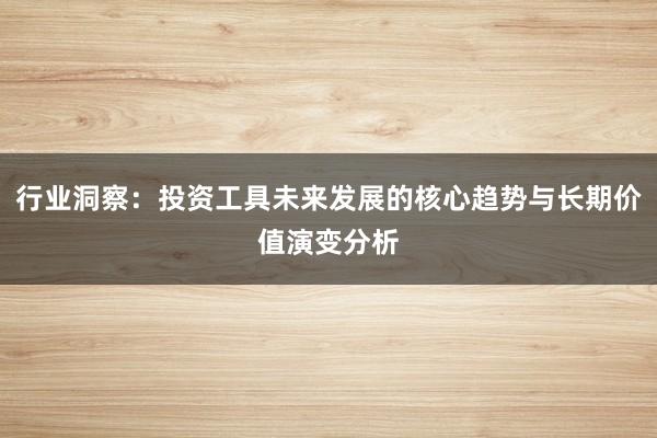 行业洞察：投资工具未来发展的核心趋势与长期价值演变分析