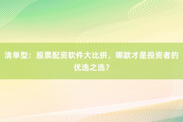清单型：股票配资软件大比拼，哪款才是投资者的优选之选？