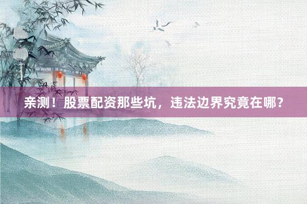 亲测！股票配资那些坑，违法边界究竟在哪？