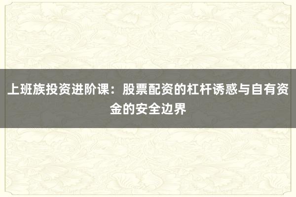上班族投资进阶课：股票配资的杠杆诱惑与自有资金的安全边界