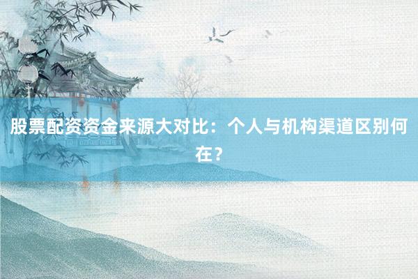 股票配资资金来源大对比：个人与机构渠道区别何在？