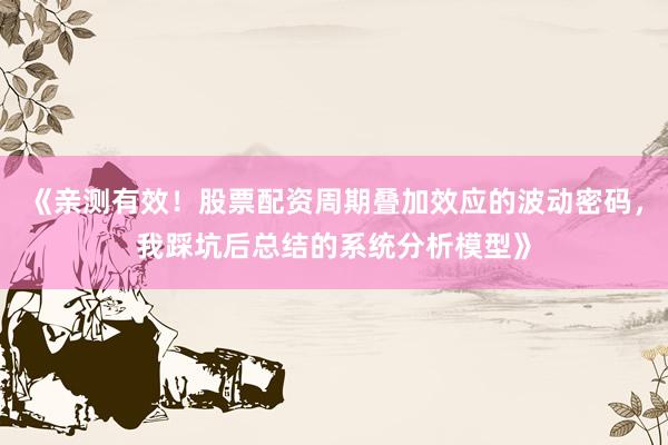 《亲测有效！股票配资周期叠加效应的波动密码，我踩坑后总结的系统分析模型》