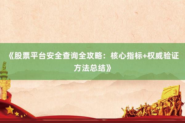 《股票平台安全查询全攻略：核心指标+权威验证方法总结》