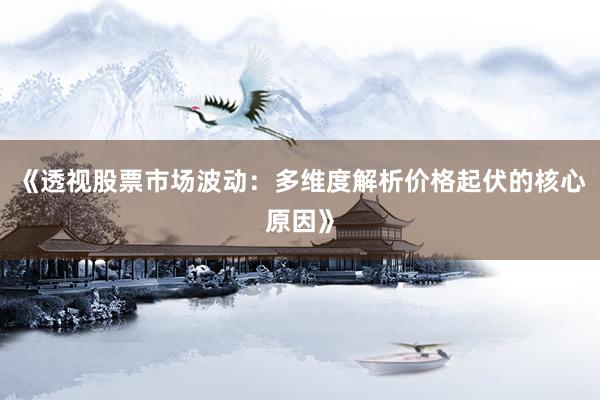 《透视股票市场波动：多维度解析价格起伏的核心原因》