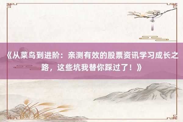 《从菜鸟到进阶：亲测有效的股票资讯学习成长之路，这些坑我替你踩过了！》