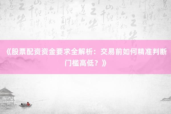 《股票配资资金要求全解析：交易前如何精准判断门槛高低？》