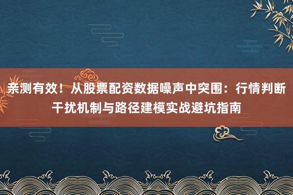 亲测有效！从股票配资数据噪声中突围：行情判断干扰机制与路径建模实战避坑指南
