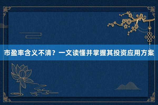 市盈率含义不清？一文读懂并掌握其投资应用方案