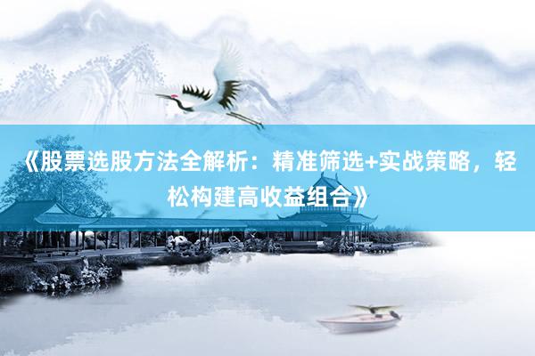 《股票选股方法全解析：精准筛选+实战策略，轻松构建高收益组合》