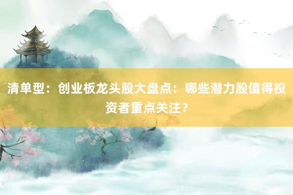 清单型：创业板龙头股大盘点：哪些潜力股值得投资者重点关注？