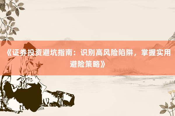 《证券投资避坑指南：识别高风险陷阱，掌握实用避险策略》