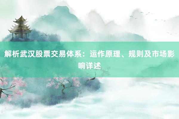 解析武汉股票交易体系：运作原理、规则及市场影响详述