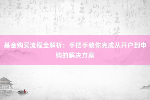 基金购买流程全解析:手把手教你完成从开户到申购的解决方案