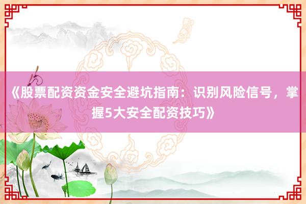 《股票配资资金安全避坑指南:识别风险信号,掌握5大安全配资技巧》