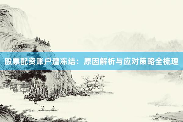 股票配资账户遭冻结：原因解析与应对策略全梳理