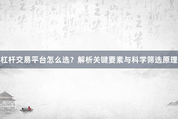 杠杆交易平台怎么选？解析关键要素与科学筛选原理