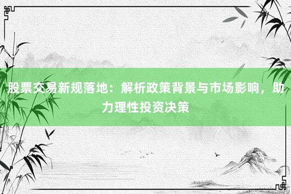 股票交易新规落地:解析政策背景与市场影响,助力理性投资决策
