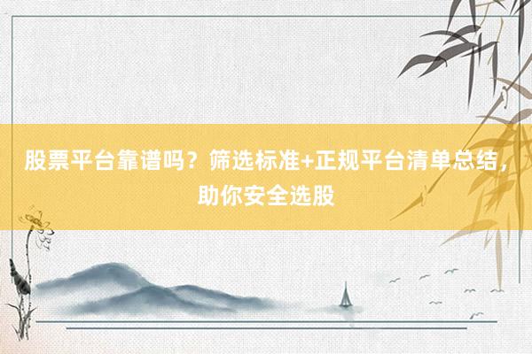 股票平台靠谱吗？筛选标准+正规平台清单总结，助你安全选股