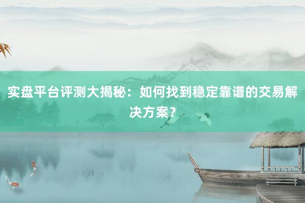 实盘平台评测大揭秘：如何找到稳定靠谱的交易解决方案？